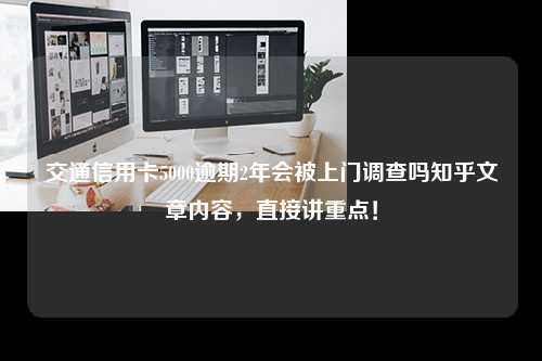 交通信用卡5000逾期2年会被上门调查吗知乎文章内容，直接讲重点！