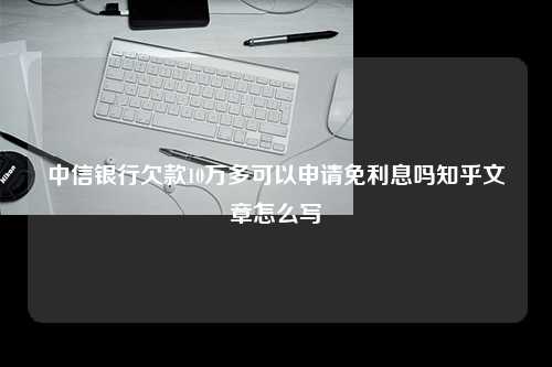 中信银行欠款10万多可以申请免利息吗知乎文章怎么写