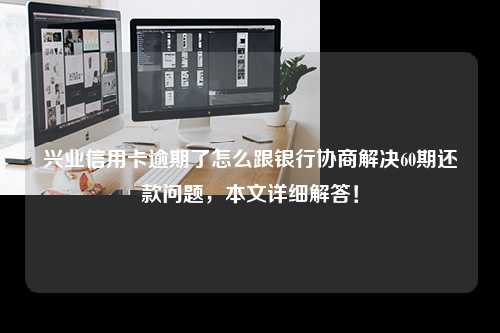 兴业信用卡逾期了怎么跟银行协商解决60期还款问题，本文详细解答！