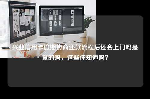 兴业信用卡逾期协商还款流程后还会上门吗是真的吗，这些你知道吗？