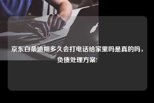 京东白条逾期多久会打电话给家里吗是真的吗，负债处理方案!