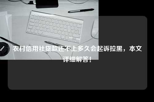 农村信用社贷款还不上多久会起诉拉黑，本文详细解答！