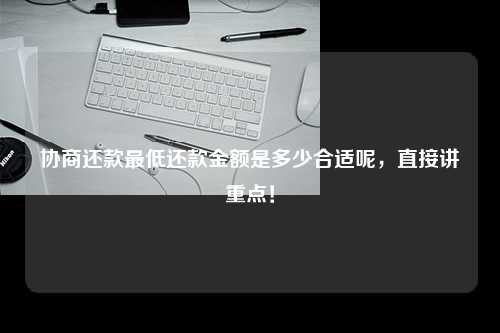 协商还款最低还款金额是多少合适呢，直接讲重点！