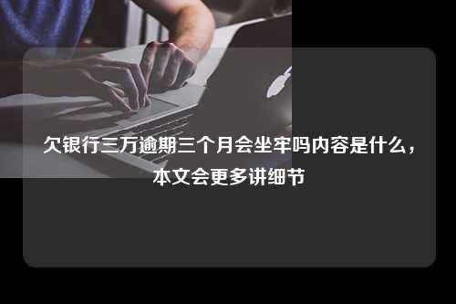 欠银行三万逾期三个月会坐牢吗内容是什么，本文会更多讲细节