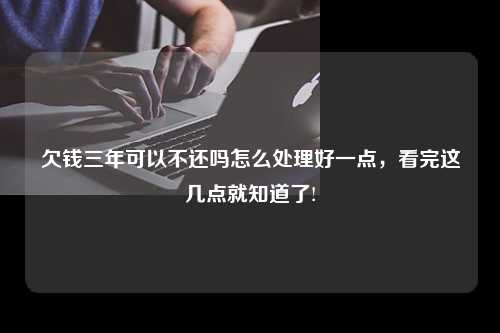 欠钱三年可以不还吗怎么处理好一点，看完这几点就知道了!