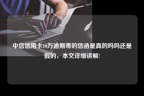 中信信用卡10万逾期寄的信函是真的吗吗还是假的，本文详细讲解!