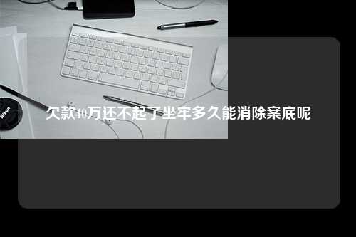 欠款40万还不起了坐牢多久能消除案底呢