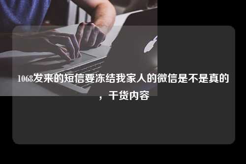 1068发来的短信要冻结我家人的微信是不是真的，干货内容