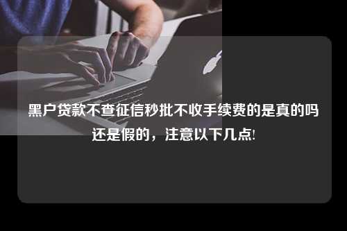 黑户贷款不查征信秒批不收手续费的是真的吗还是假的，注意以下几点!