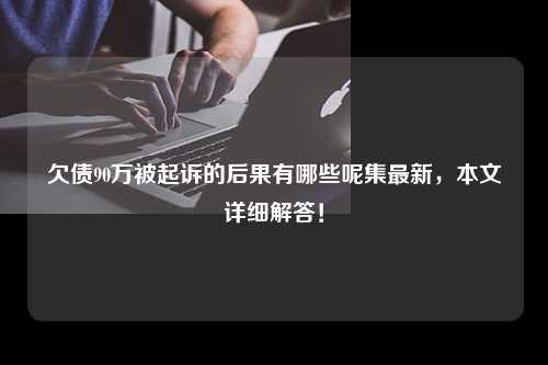 欠债90万被起诉的后果有哪些呢集最新，本文详细解答！