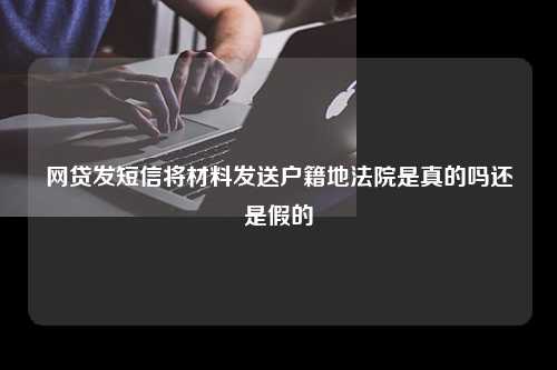 网贷发短信将材料发送户籍地法院是真的吗还是假的