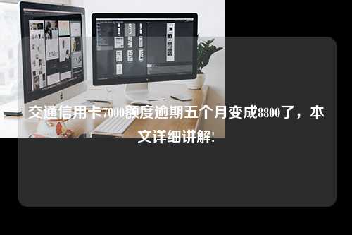 交通信用卡7000额度逾期五个月变成8800了，本文详细讲解!