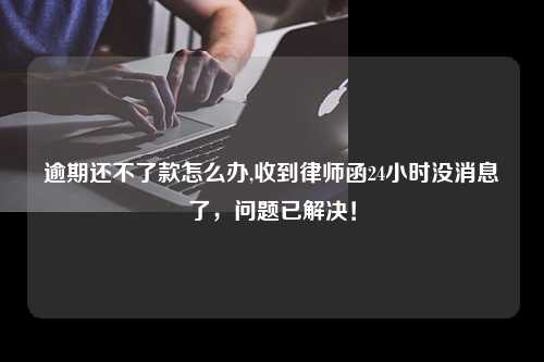 逾期还不了款怎么办,收到律师函24小时没消息了，问题已解决！