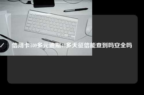 信用卡100多元逾期10多天征信能查到吗安全吗