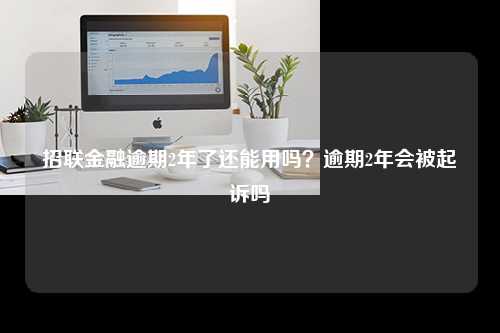 招联金融逾期2年了还能用吗？逾期2年会被起诉吗