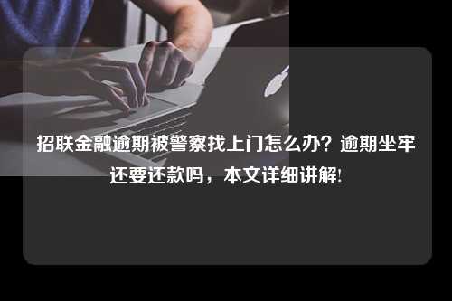 招联金融逾期被警察找上门怎么办？逾期坐牢还要还款吗，本文详细讲解!