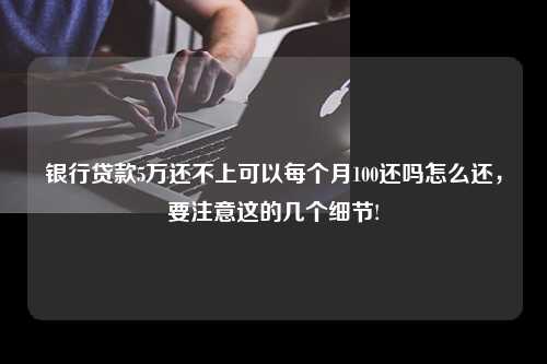 银行贷款5万还不上可以每个月100还吗怎么还，要注意这的几个细节!