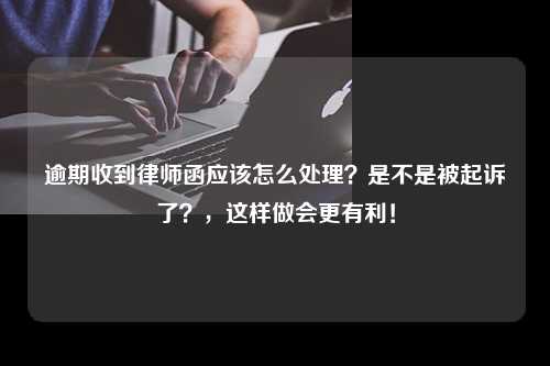 逾期收到律师函应该怎么处理？是不是被起诉了？，这样做会更有利！