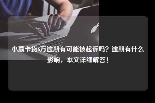 小赢卡贷6万逾期有可能被起诉吗？逾期有什么影响，本文详细解答！