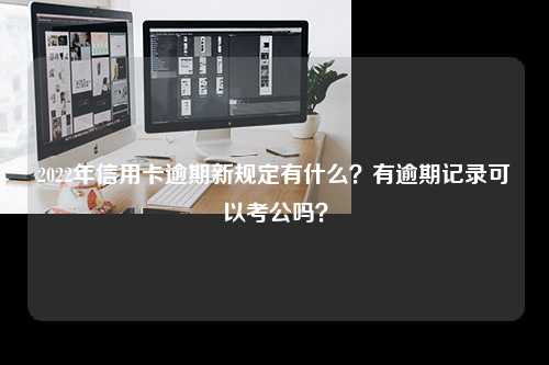 2022年信用卡逾期新规定有什么？有逾期记录可以考公吗？