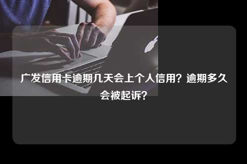 广发信用卡逾期几天会上个人信用？逾期多久会被起诉？