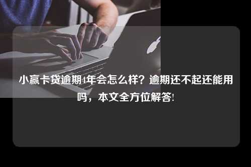 小赢卡贷逾期4年会怎么样？逾期还不起还能用吗，本文全方位解答!