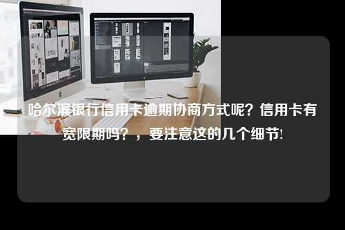 哈尔滨银行信用卡逾期协商方式呢？信用卡有宽限期吗？，要注意这的几个细节!