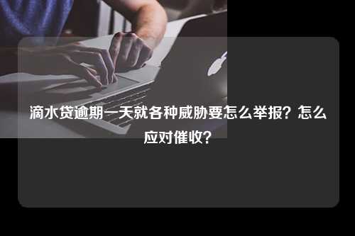 滴水贷逾期一天就各种威胁要怎么举报？怎么应对催收？