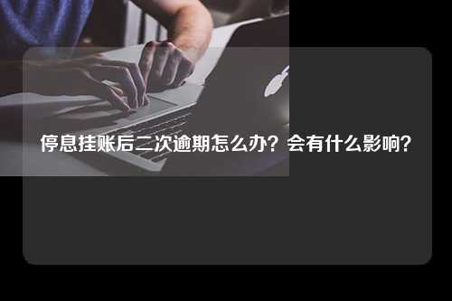 停息挂账后二次逾期怎么办？会有什么影响？