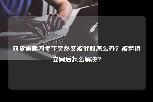 网贷逾期四年了突然又被催收怎么办？被起诉立案后怎么解决？