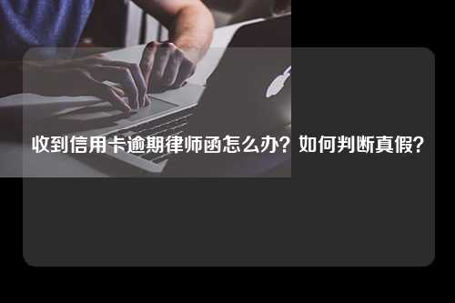 收到信用卡逾期律师函怎么办？如何判断真假？