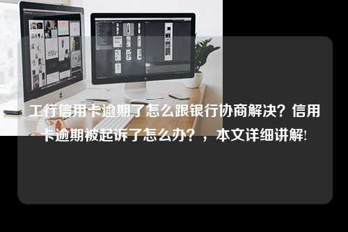 工行信用卡逾期了怎么跟银行协商解决？信用卡逾期被起诉了怎么办？，本文详细讲解!