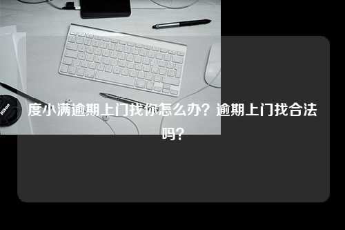 度小满逾期上门找你怎么办？逾期上门找合法吗？