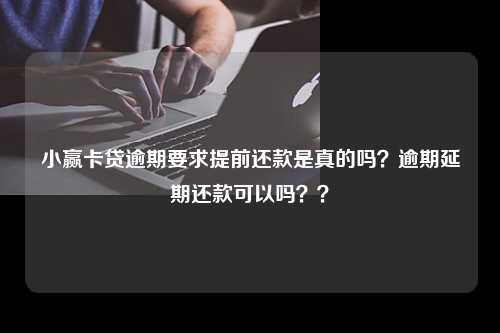 小赢卡贷逾期要求提前还款是真的吗？逾期延期还款可以吗？？