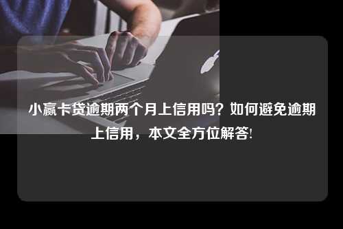 小赢卡贷逾期两个月上信用吗？如何避免逾期上信用，本文全方位解答!