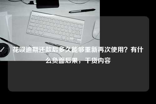 花呗逾期还款后多久能够重新再次使用？有什么负面后果，干货内容