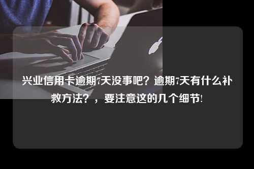 兴业信用卡逾期7天没事吧？逾期7天有什么补救方法？，要注意这的几个细节!