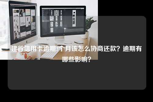 建行信用卡逾期3个月该怎么协商还款？逾期有哪些影响？