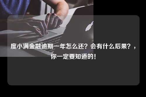 度小满金融逾期一年怎么还？会有什么后果？，你一定要知道的！