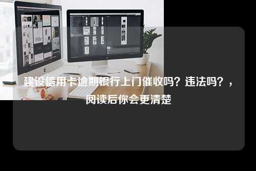 建设信用卡逾期银行上门催收吗？违法吗？，阅读后你会更清楚