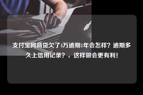 支付宝网商贷欠了4万逾期1年会怎样？逾期多久上信用记录？，这样做会更有利！