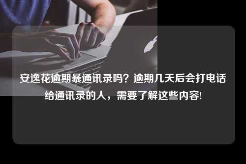 安逸花逾期暴通讯录吗？逾期几天后会打电话给通讯录的人，需要了解这些内容!