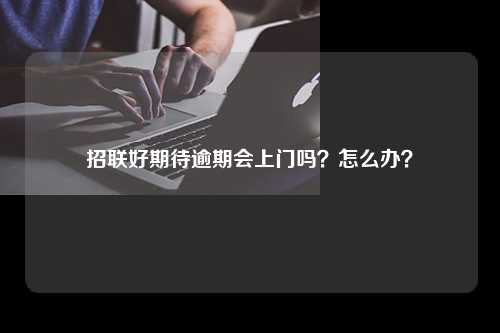 招联好期待逾期会上门吗？怎么办？