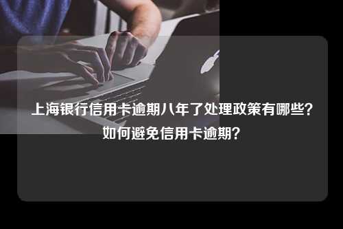 上海银行信用卡逾期八年了处理政策有哪些？如何避免信用卡逾期？