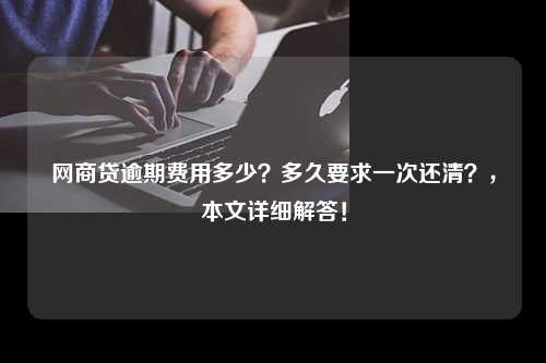 网商贷逾期费用多少？多久要求一次还清？，本文详细解答！