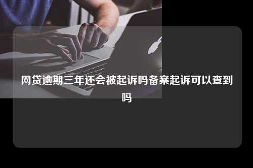 网贷逾期三年还会被起诉吗备案起诉可以查到吗