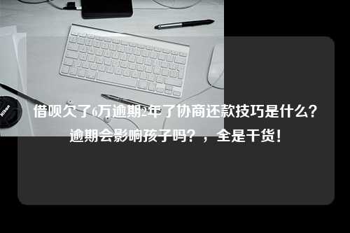 借呗欠了6万逾期2年了协商还款技巧是什么？逾期会影响孩子吗？，全是干货！