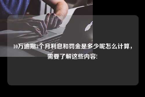 10万逾期3个月利息和罚金是多少呢怎么计算，需要了解这些内容!