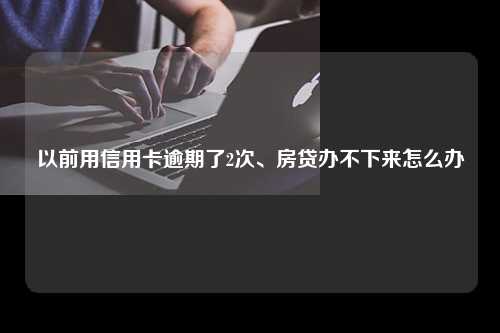 以前用信用卡逾期了2次、房贷办不下来怎么办