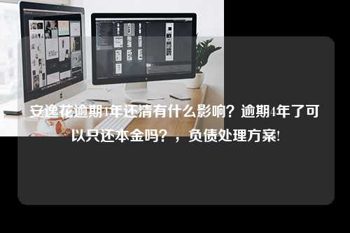 安逸花逾期4年还清有什么影响？逾期4年了可以只还本金吗？，负债处理方案!